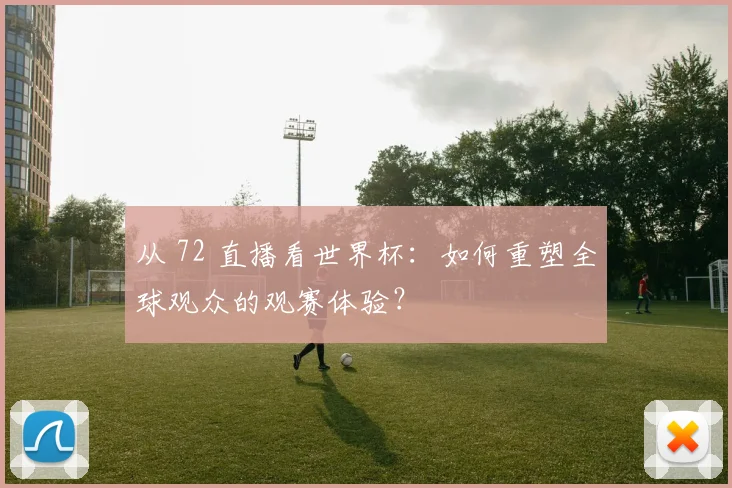 从 72 直播看世界杯：如何重塑全球观众的观赛体验？